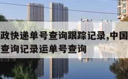 中国邮政快递单号查询跟踪记录,中国邮政快件跟踪查询记录运单号查询